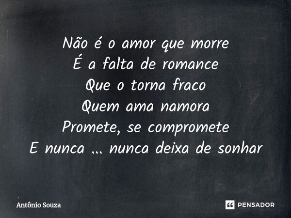 ⁠Não é o amor que morre É a falta de romance Que o torna fraco Quem ama namora Promete, se compromete E nunca ... nunca deixa de sonhar... Frase de Antonio Souza.