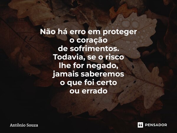 ⁠Não há erro em proteger o coração de sofrimentos. Todavia, se o risco lhe for negado, jamais saberemos o que foi certo ou errado... Frase de Antonio Souza.