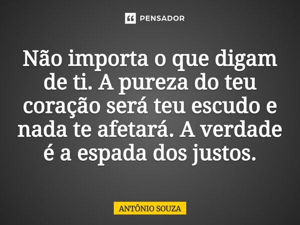 ⁠Não importa o que digam de ti.A pureza do teu coração será teu escudo e nada te afetará. A verdade é a espada dos justos.... Frase de Antonio Souza.