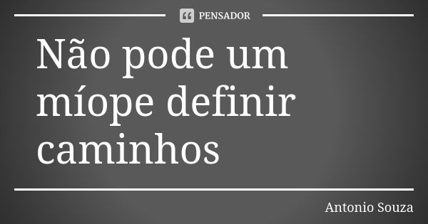 Não pode um míope definir caminhos... Frase de Antônio Souza.