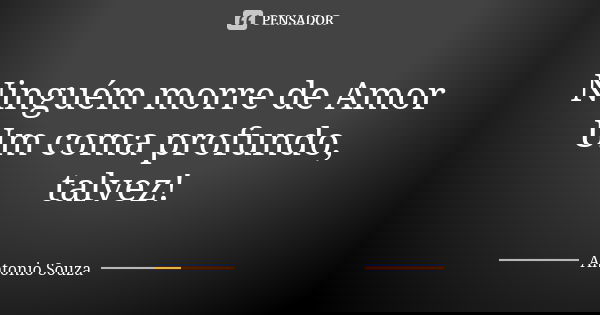 Ninguém morre de Amor Um coma profundo, talvez!... Frase de Antonio Souza.