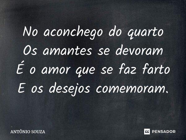 ⁠No aconchego do quarto Os amantes se devoram É o amor que se faz farto E os desejoscomemoram.... Frase de Antonio Souza.