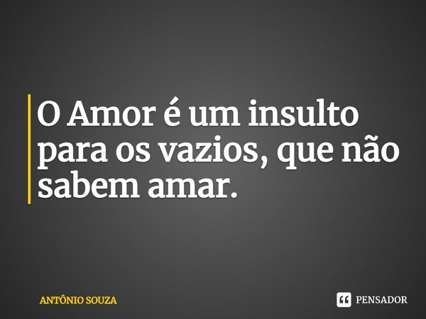 O Amor é um insulto para os vazios, que não sabem amar.⁠... Frase de Antonio Souza.