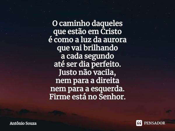 ⁠O caminho daqueles
que estão em Cristo
é como a luz da aurora
que vai brilhando
a cada segundo
até ser dia perfeito.
Justo não vacila,
nem para a direita
nem p... Frase de Antonio Souza.