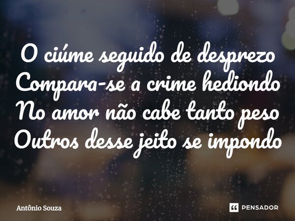 ⁠O ciúme seguido de desprezo Compara-se a crime hediondo No amor não cabe tanto peso Outros desse jeito se impondo... Frase de Antonio Souza.