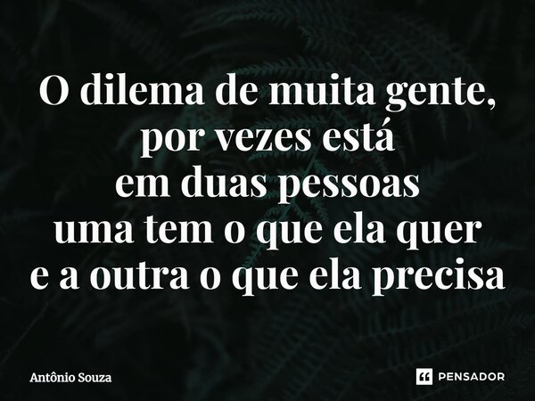 ⁠O dilema de muita gente, por vezes está em duas pessoas uma tem o que ela quer e a outra o que ela precisa... Frase de Antonio Souza.