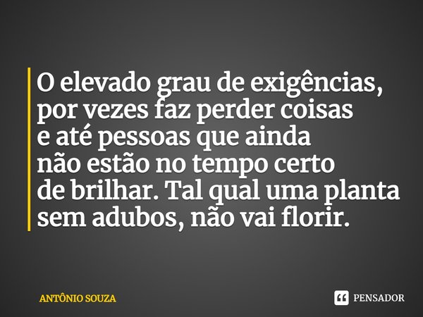 ⁠O elevado grau de exigências,
por vezes faz perder coisas
e até pessoas que ainda
não estão no tempo certo
de brilhar. Tal qual uma planta
sem adubos, não vai ... Frase de Antonio Souza.