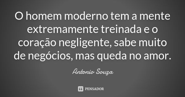 O homem moderno tem a mente extremamente treinada e o coração negligente, sabe muito de negócios, mas queda no amor.... Frase de Antonio Souza.