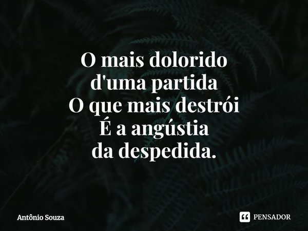 O mais dolorido
d'uma partida
O que mais destrói
É a angústia
da despedida.... Frase de Antonio Souza.