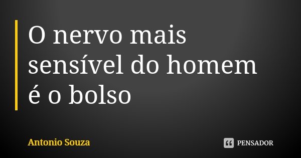 O nervo mais sensível do homem é o bolso... Frase de Antônio Souza.