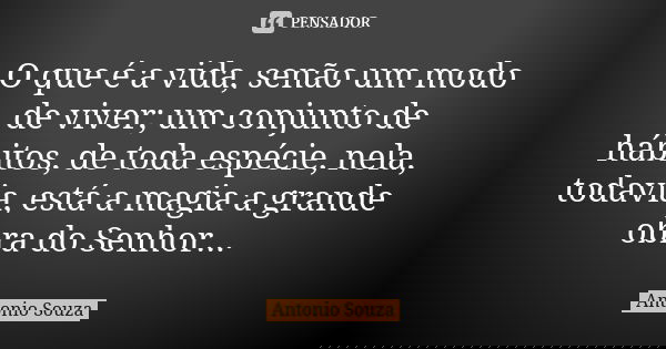 O que é a vida, senão um modo de viver; um conjunto de hábitos, de toda espécie, nela, todavia, está a magia a grande obra do Senhor...... Frase de Antônio Souza.