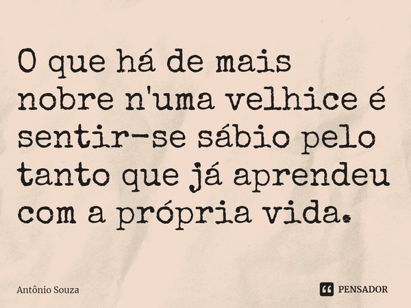 ⁠O que há de mais nobre n'uma velhice é sentir-se sábio pelo tanto que já aprendeu com a própria vida.... Frase de Antonio Souza.