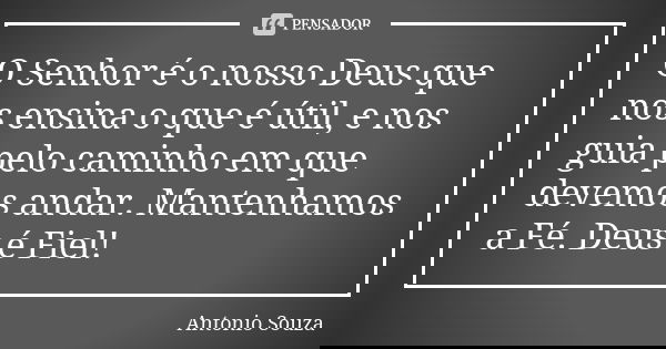 O Senhor é o nosso Deus que nos ensina o que é útil, e nos guia pelo caminho em que devemos andar. Mantenhamos a Fé. Deus é Fiel!... Frase de Antônio Souza.