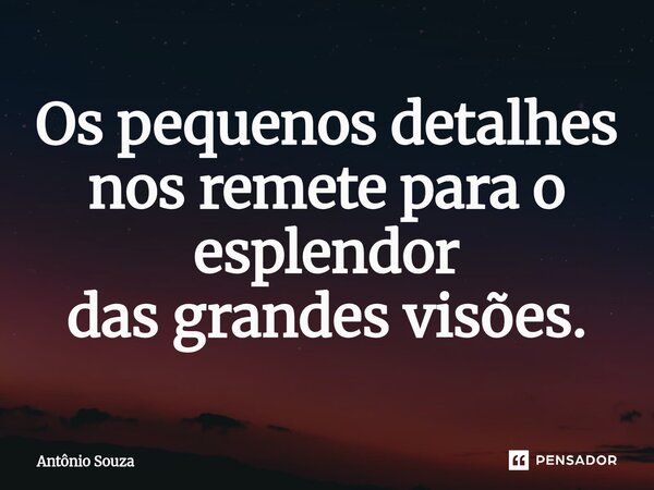 ⁠Os pequenos detalhes nos remete para o esplendor das grandes visões.... Frase de Antonio Souza.