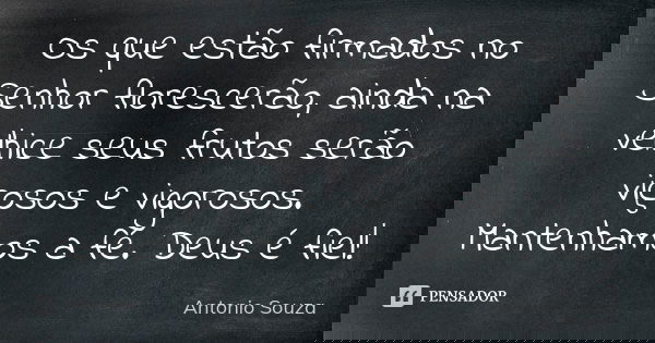 Os que estão firmados no Senhor florescerão, ainda na velhice seus frutos serão viçosos e vigorosos. Mantenhamos a fé. Deus é fiel!... Frase de Antônio Souza.