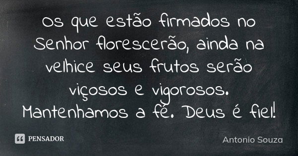 Os que estão firmados no Senhor florescerão, ainda na velhice seus frutos serão viçosos e vigorosos. Mantenhamos a fé. Deus é fiel!... Frase de Antônio Souza.