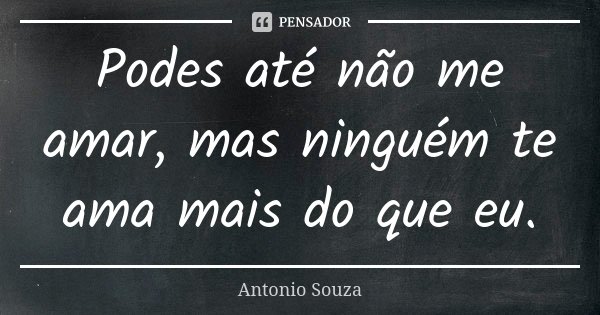 Podes até não me amar, mas ninguém te ama mais do que eu.... Frase de Antônio Souza.
