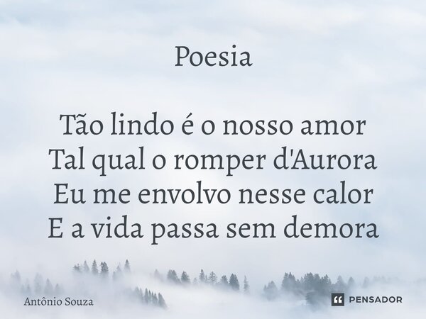 Poesia Tão lindo é o nosso amor Tal qual o romper d'Aurora Eu me envolvo nesse calor E a vida passa sem demora... Frase de Antonio Souza.