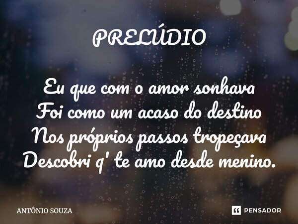 PRELÚDIO Eu que com o amor sonhava Foi como um acaso do destino Nos próprios passos tropeçava Descobri q' te amo desde menino.⁠... Frase de Antonio Souza.