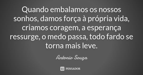 Quando embalamos os nossos sonhos, damos força à própria vida, criamos coragem, a esperança ressurge, o medo passa, todo fardo se torna mais leve.... Frase de Antonio Souza.