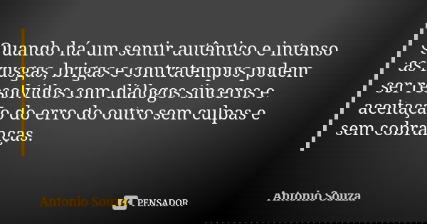Quando há um sentir autêntico e intenso as rusgas, brigas e contratempos podem ser resolvidos com diálogos sinceros e aceitação do erro do outro sem culpas e se... Frase de Antonio Souza.