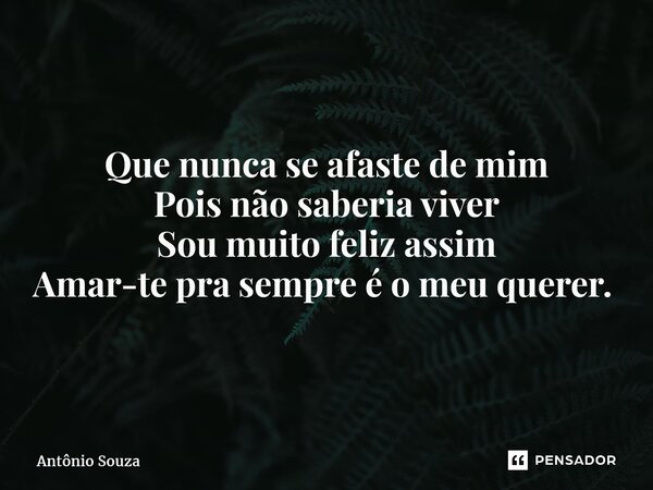 Que nunca se afaste de mim Pois não saberia viver Sou muito feliz assim Amar-te pra sempre é o meu querer. ⁠... Frase de Antonio Souza.