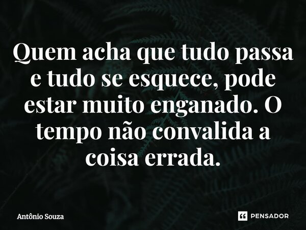 Quem acha que tudo passa e tudo se esquece, pode estar muito enganado. O tempo não convalida a coisa errada.... Frase de Antonio Souza.