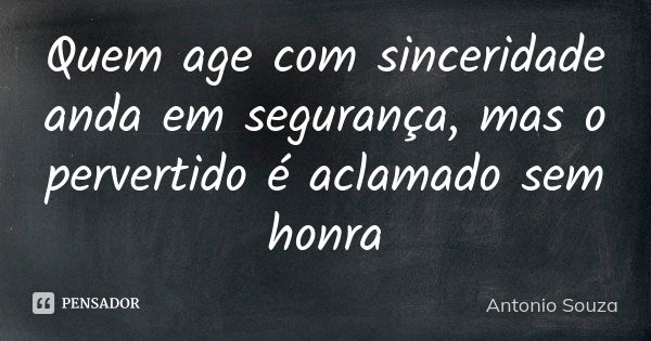 Quem age com sinceridade anda em segurança, mas o pervertido é aclamado sem honra... Frase de Antônio Souza.