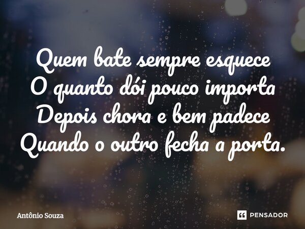 ⁠Quem bate sempre esquece O quanto dói pouco importa Depois chora e bem padece Quando o outro fecha a porta.... Frase de Antonio Souza.