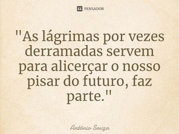 ⁠ "As lágrimas por vezes derramadas servem para alicerçar o nosso pisar do futuro, faz parte."... Frase de Antonio Souza.