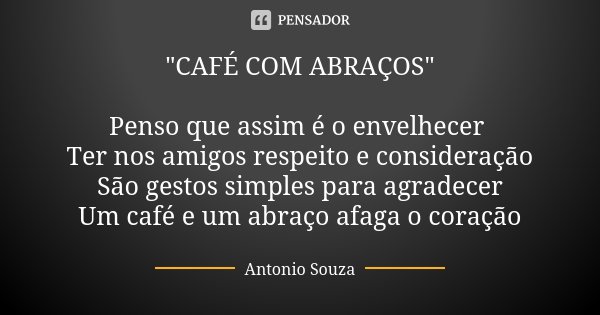 "CAFÉ COM ABRAÇOS" Penso que assim é o envelhecer Ter nos amigos respeito e consideração São gestos simples para agradecer Um café e um abraço afaga o... Frase de Antônio Souza.