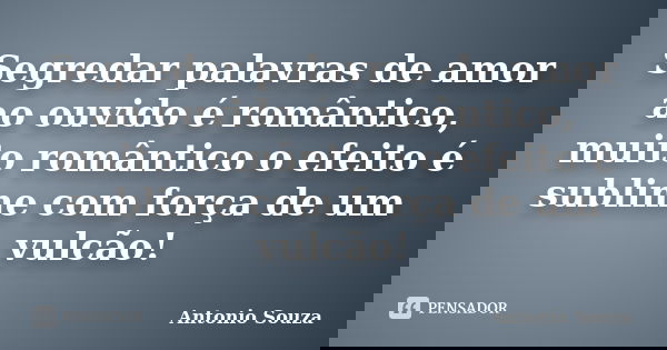 Segredar palavras de amor ao ouvido é romântico, muito romântico o efeito é sublime com força de um vulcão!... Frase de Antonio Souza.