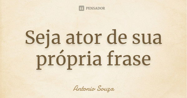 Seja ator de sua própria frase... Frase de Antônio Souza.