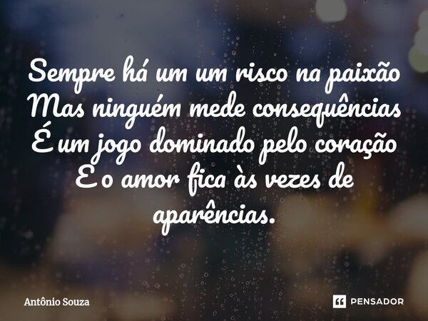 ⁠Sempre há um um risco na paixão Mas ninguém mede consequências É um jogo dominado pelo coração E o amor fica às vezes de aparências.... Frase de Antonio Souza.