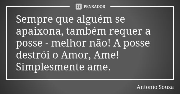 Sempre que alguém se apaixona, também requer a posse - melhor não! A posse destrói o Amor, Ame! Simplesmente ame.... Frase de Antonio Souza.