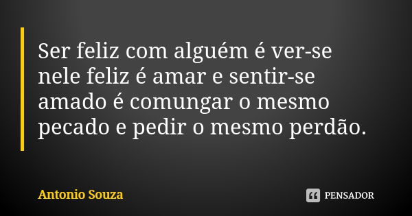 Ser feliz com alguém é ver-se nele feliz é amar e sentir-se amado é comungar o mesmo pecado e pedir o mesmo perdão.... Frase de Antônio Souza.