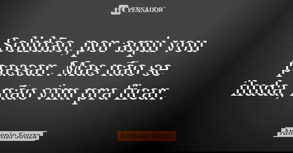 Solidão, por aqui vou passar. Mas não se iluda, não vim pra ficar.... Frase de Antônio Souza.