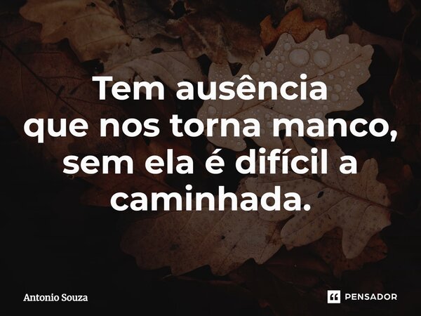 ⁠Tem ausência que nos torna manco, sem ela é difícil a caminhada.... Frase de Antonio Souza.