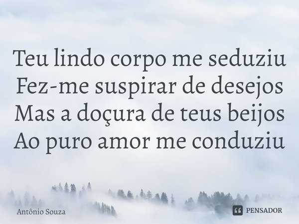 ⁠Teu lindo corpo me seduziu
Fez-me suspirar de desejos
Mas a doçura de teus beijos
Ao puro amor me conduziu... Frase de Antonio Souza.