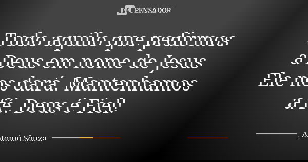 Tudo aquilo que pedirmos a Deus em nome de Jesus Ele nos dará. Mantenhamos a fé. Deus é Fiel!... Frase de Antônio Souza.