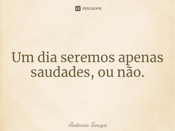 ⁠Um dia seremos apenas saudades, ou não.... Frase de Antonio Souza.