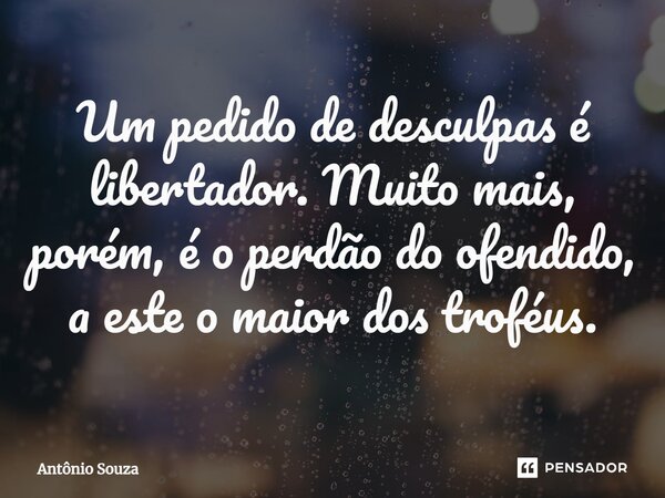 Um pedido de desculpas é libertador.⁠ Muito mais, porém, é o perdão do ofendido, a este o maior dos troféus.... Frase de Antonio Souza.