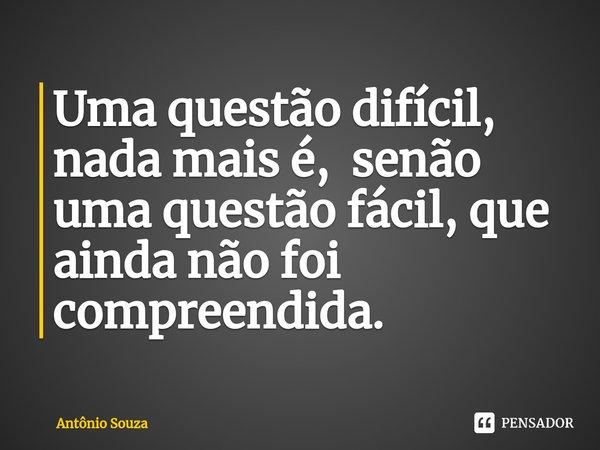 ⁠Uma questão difícil, nada mais é, senão uma questão fácil, que ainda não foi compreendida.... Frase de Antonio Souza.