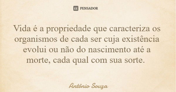 Vida é a propriedade que caracteriza os organismos de cada ser cuja existência evolui ou não do nascimento até a morte, cada qual com sua sorte.... Frase de Antônio Souza.
