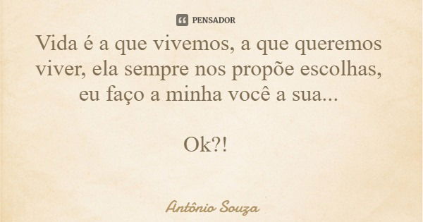 Vida é a que vivemos, a que queremos viver, ela sempre nos propõe escolhas, eu faço a minha você a sua... Ok?!... Frase de Antônio Souza.