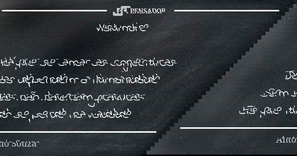 Vislumbre Há que se amar as conjecturas Delas dependem a humanidade Sem elas não haveriam gravuras Eis que tudo se perde na vaidade... Frase de Antônio Souza.