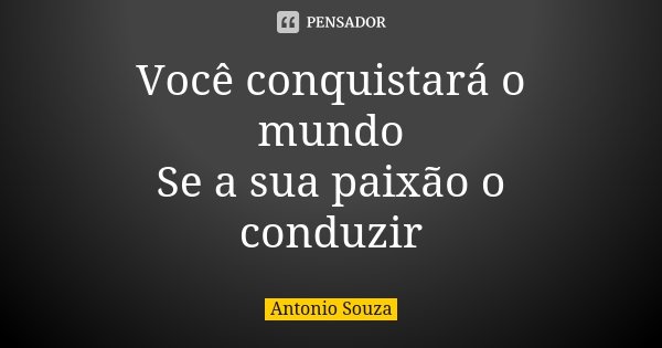 Você conquistará o mundo Se a sua paixão o conduzir... Frase de Antônio Souza.