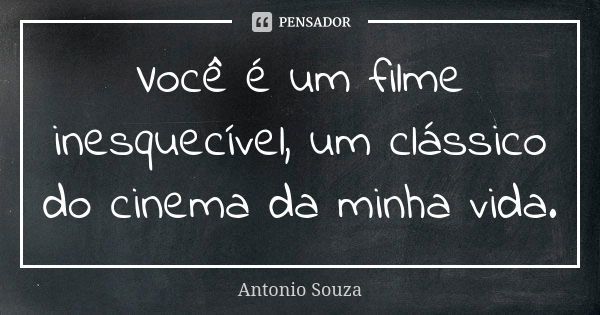 Você é um filme inesquecível, um clássico do cinema da minha vida.... Frase de Antônio Souza.