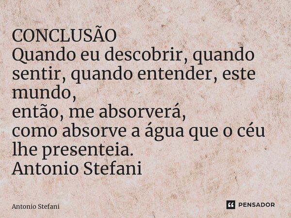 ⁠CONCLUSÃO Quando eu descobrir, quando sentir, quando entender, este mundo, então, me absorverá, como absorve a água que o céu lhe presenteia.... Frase de Antonio Stefani.