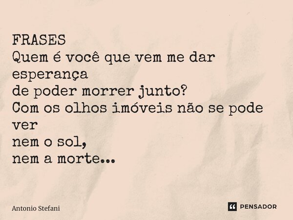 ⁠FRASES Quem é você que vem me dar esperança de poder morrer junto? Com os olhos imóveis não se pode ver nem o sol, nem a morte...... Frase de Antonio Stefani.